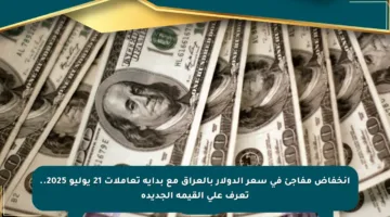 انخفاض مفاجئ في سعر الدولار بالعراق مع بداية تعاملات 21 يوليو 2025.. تعرف على القيمة الجديدة